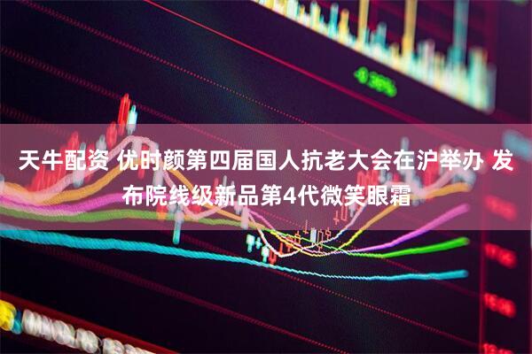 天牛配资 优时颜第四届国人抗老大会在沪举办 发布院线级新品第4代微笑眼霜