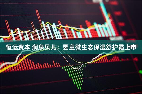 恒运资本 润泉贝儿：婴童微生态保湿舒护霜上市