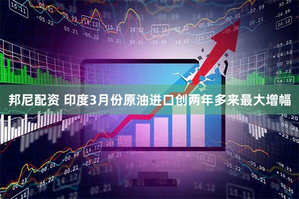 邦尼配资 印度3月份原油进口创两年多来最大增幅