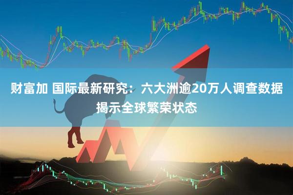 财富加 国际最新研究：六大洲逾20万人调查数据揭示全球繁荣状态