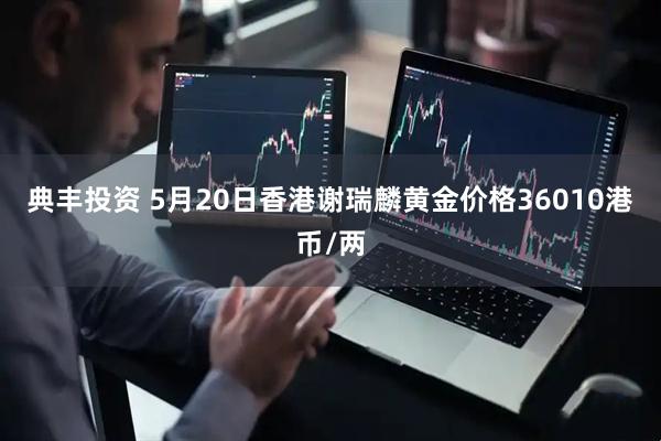 典丰投资 5月20日香港谢瑞麟黄金价格36010港币/两