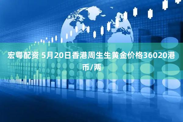 宏粤配资 5月20日香港周生生黄金价格36020港币/两