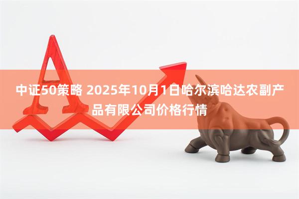 中证50策略 2025年10月1日哈尔滨哈达农副产品有限公司价格行情