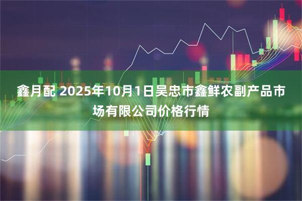 鑫月配 2025年10月1日吴忠市鑫鲜农副产品市场有限公司价格行情