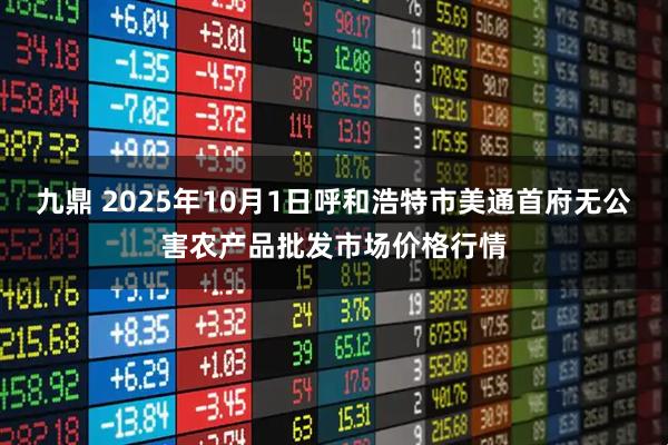 九鼎 2025年10月1日呼和浩特市美通首府无公害农产品批发市场价格行情