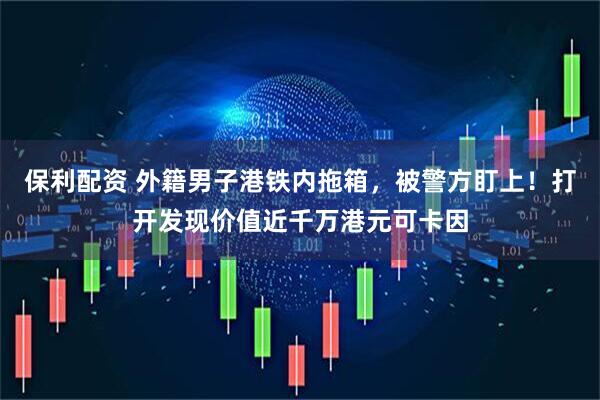 保利配资 外籍男子港铁内拖箱，被警方盯上！打开发现价值近千万港元可卡因
