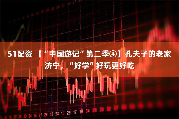 51配资 【“中国游记”第二季④】孔夫子的老家济宁，“好学”好玩更好吃