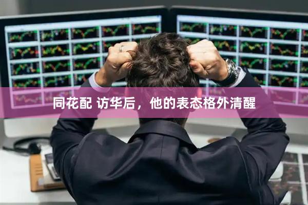 同花配 访华后，他的表态格外清醒