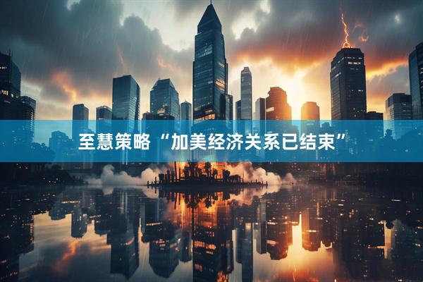 至慧策略 “加美经济关系已结束”