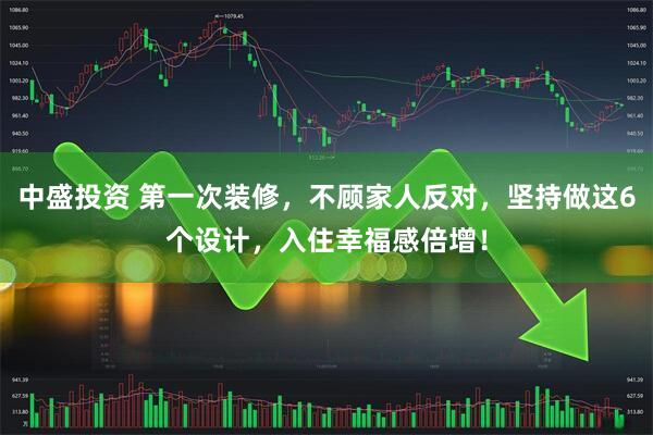 中盛投资 第一次装修，不顾家人反对，坚持做这6个设计，入住幸福感倍增！
