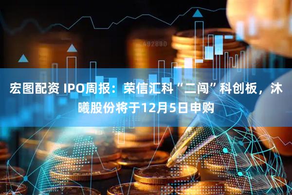 宏图配资 IPO周报：荣信汇科“二闯”科创板，沐曦股份将于12月5日申购