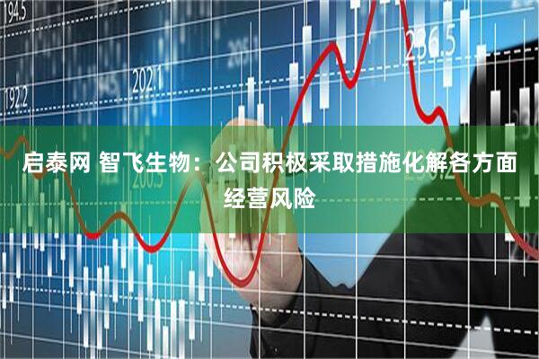 启泰网 智飞生物：公司积极采取措施化解各方面经营风险