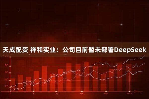 天成配资 祥和实业：公司目前暂未部署DeepSeek