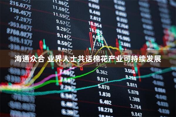 海通众合 业界人士共话棉花产业可持续发展