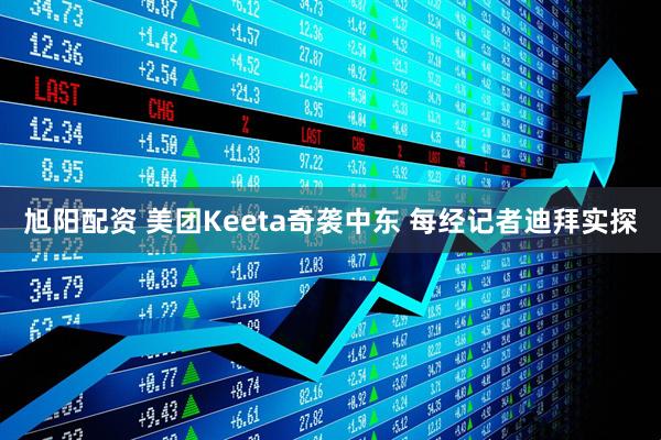 旭阳配资 美团Keeta奇袭中东 每经记者迪拜实探