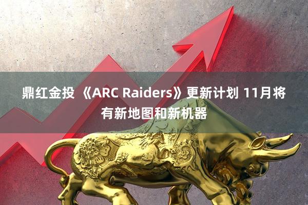鼎红金投 《ARC Raiders》更新计划 11月将有新地图和新机器