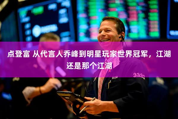 点登富 从代言人乔峰到明星玩家世界冠军，江湖还是那个江湖
