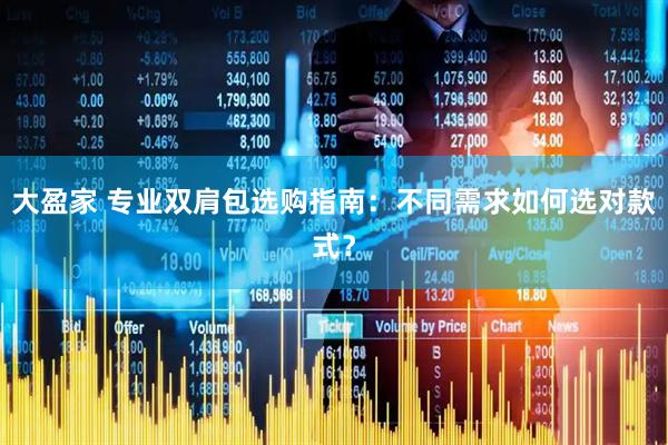 大盈家 专业双肩包选购指南：不同需求如何选对款式？
