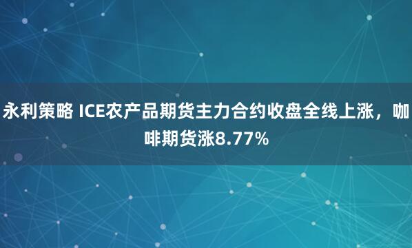 永利策略 ICE农产品期货主力合约收盘全线上涨，咖啡期货涨8.77%