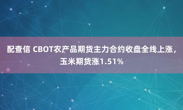 配查信 CBOT农产品期货主力合约收盘全线上涨，玉米期货涨1.51%